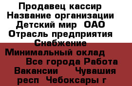 Продавец-кассир › Название организации ­ Детский мир, ОАО › Отрасль предприятия ­ Снабжение › Минимальный оклад ­ 25 000 - Все города Работа » Вакансии   . Чувашия респ.,Чебоксары г.